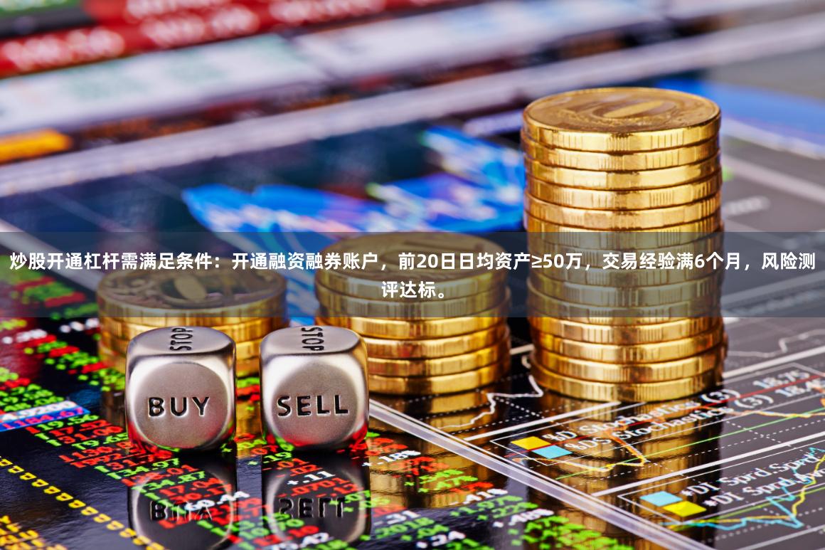 炒股开通杠杆需满足条件：开通融资融券账户，前20日日均资产≥50万，交易经验满6个月，风险测评达标。
