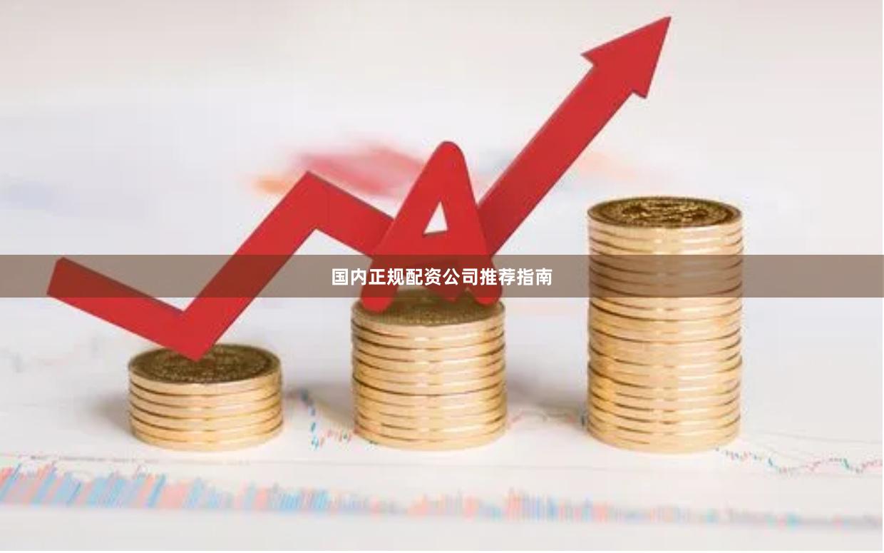 国内正规配资公司推荐指南