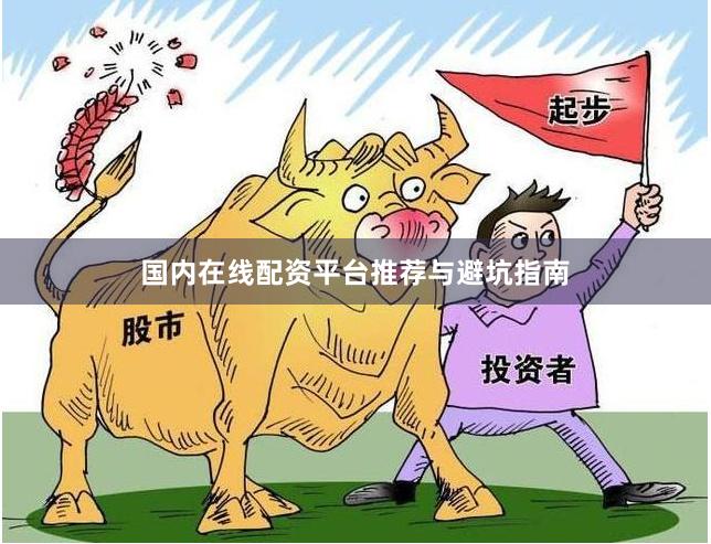 国内在线配资平台推荐与避坑指南