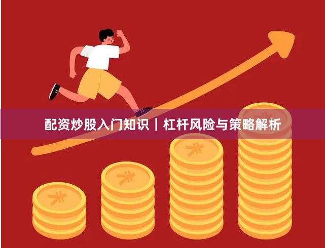 配资炒股入门知识｜杠杆风险与策略解析