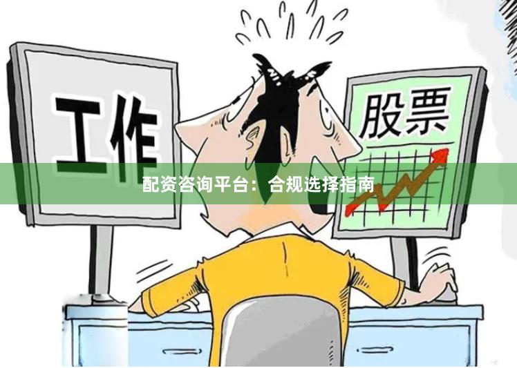 配资咨询平台：合规选择指南