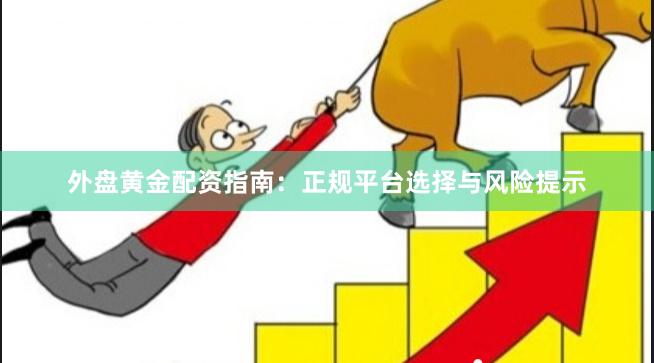 外盘黄金配资指南：正规平台选择与风险提示
