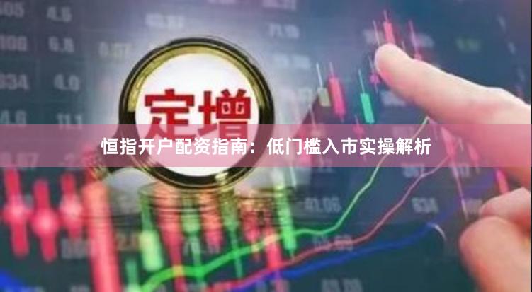 恒指开户配资指南：低门槛入市实操解析