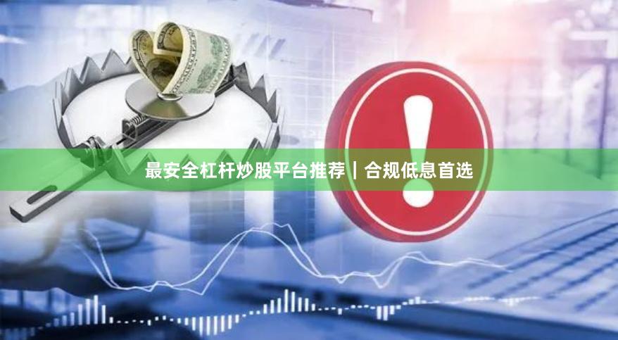 最安全杠杆炒股平台推荐｜合规低息首选