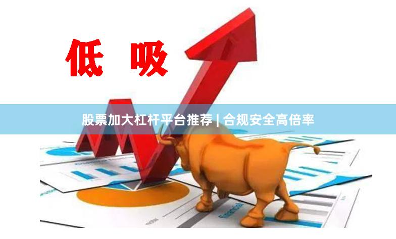 股票加大杠杆平台推荐 | 合规安全高倍率