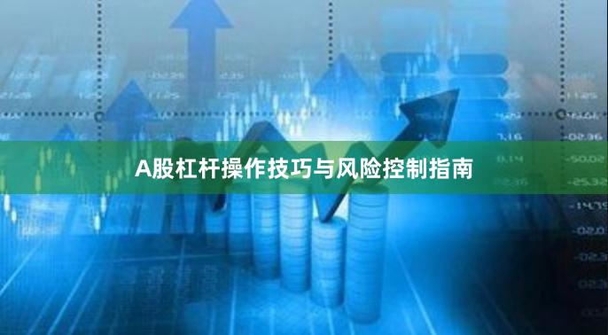 A股杠杆操作技巧与风险控制指南