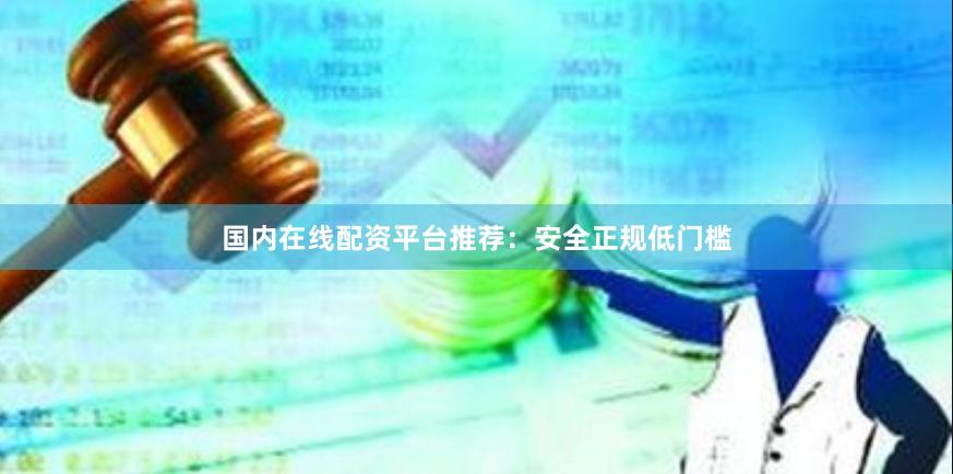 国内在线配资平台推荐：安全正规低门槛