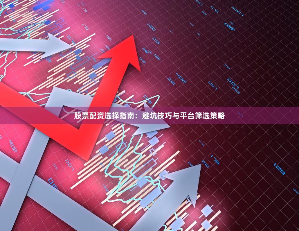 股票配资选择指南：避坑技巧与平台筛选策略