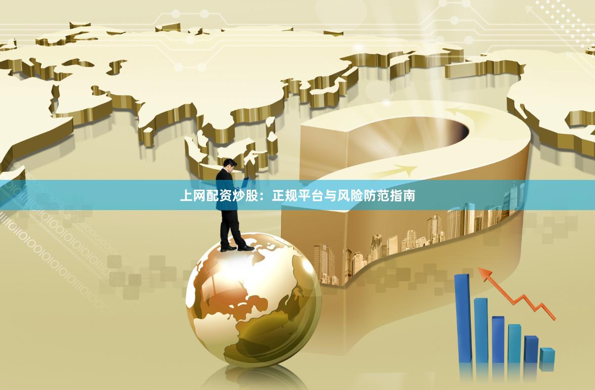 上网配资炒股：正规平台与风险防范指南