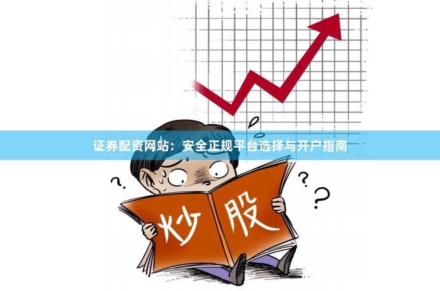 证券配资网站：安全正规平台选择与开户指南