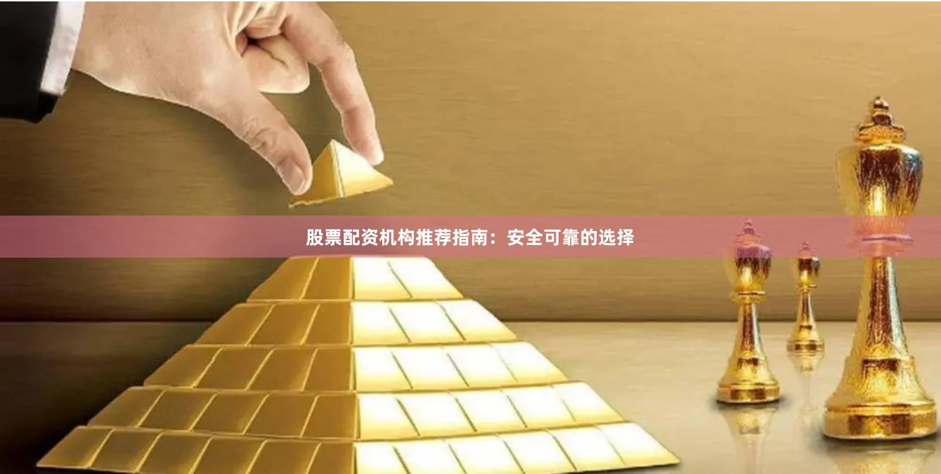 股票配资机构推荐指南：安全可靠的选择
