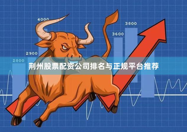 荆州股票配资公司排名与正规平台推荐