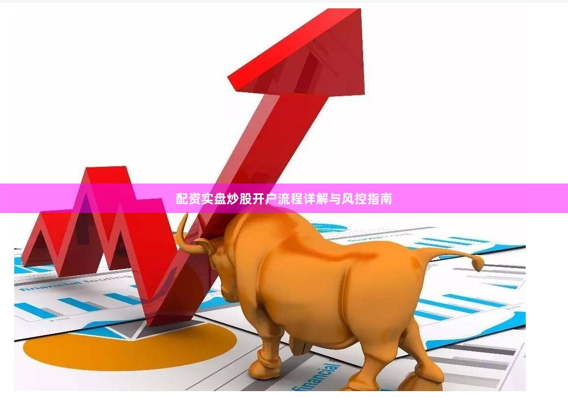 配资实盘炒股开户流程详解与风控指南