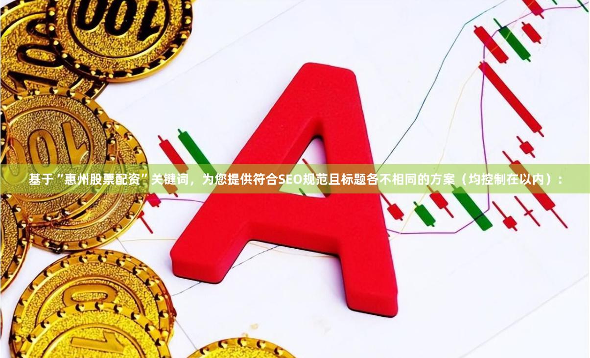 基于“惠州股票配资”关键词，为您提供符合SEO规范且标题各不相同的方案（均控制在以内）：