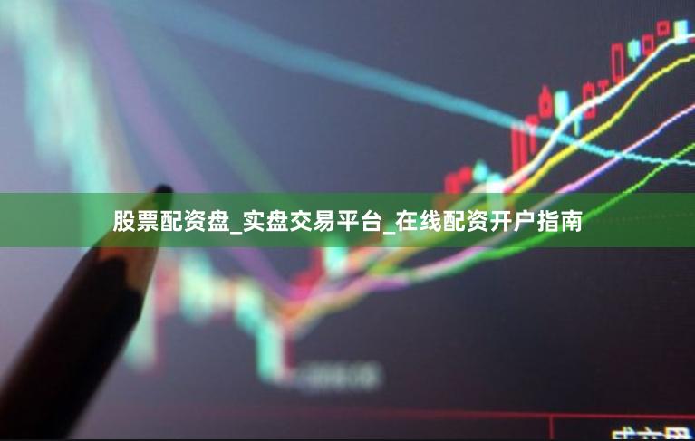 股票配资盘_实盘交易平台_在线配资开户指南