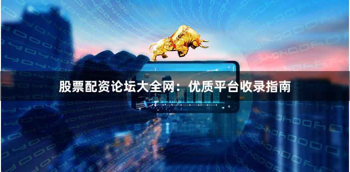 股票配资论坛大全网：优质平台收录指南