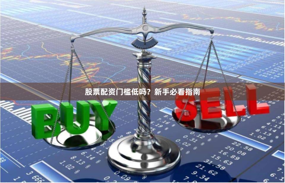 股票配资门槛低吗？新手必看指南